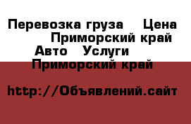 Перевозка груза  › Цена ­ 450 - Приморский край Авто » Услуги   . Приморский край